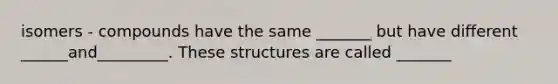 isomers - compounds have the same _______ but have different ______and_________. These structures are called _______