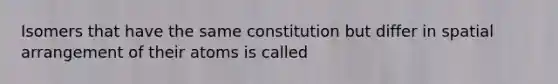 Isomers that have the same constitution but differ in spatial arrangement of their atoms is called