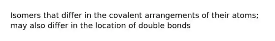 Isomers that differ in the covalent arrangements of their atoms; may also differ in the location of double bonds