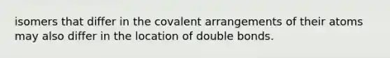 isomers that differ in the covalent arrangements of their atoms may also differ in the location of double bonds.