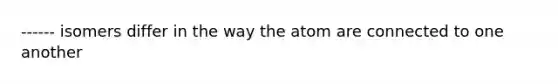 ------ isomers differ in the way the atom are connected to one another