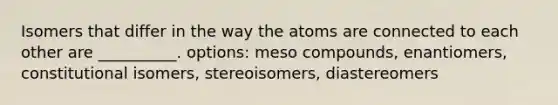 Isomers that differ in the way the atoms are connected to each other are __________. options: meso compounds, enantiomers, constitutional isomers, stereoisomers, diastereomers