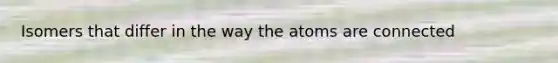 Isomers that differ in the way the atoms are connected