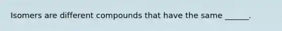 Isomers are different compounds that have the same ______.