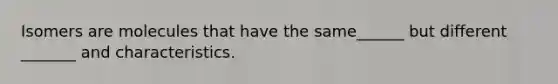 Isomers are molecules that have the same______ but different _______ and characteristics.