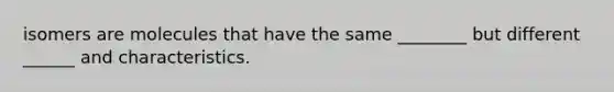 isomers are molecules that have the same ________ but different ______ and characteristics.