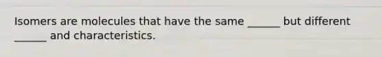 Isomers are molecules that have the same ______ but different ______ and characteristics.