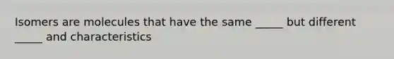 Isomers are molecules that have the same _____ but different _____ and characteristics