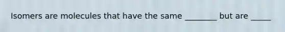 Isomers are molecules that have the same ________ but are _____