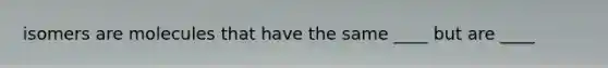 isomers are molecules that have the same ____ but are ____