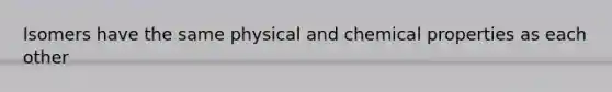 Isomers have the same physical and chemical properties as each other