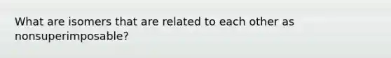 What are isomers that are related to each other as nonsuperimposable?