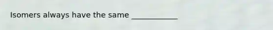 Isomers always have the same ____________