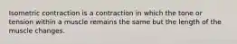 Isometric contraction is a contraction in which the tone or tension within a muscle remains the same but the length of the muscle changes.