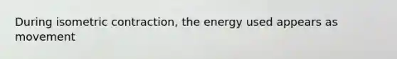 During isometric contraction, the energy used appears as movement