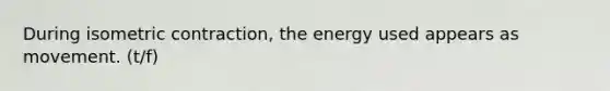 During isometric contraction, the energy used appears as movement. (t/f)