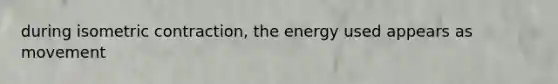 during isometric contraction, the energy used appears as movement