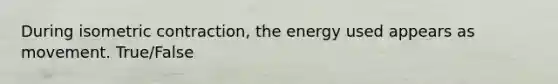 During isometric contraction, the energy used appears as movement. True/False