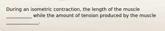 During an isometric contraction, the length of the muscle ___________ while the amount of tension produced by the muscle ______________.