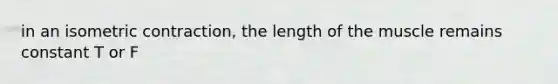 in an isometric contraction, the length of the muscle remains constant T or F