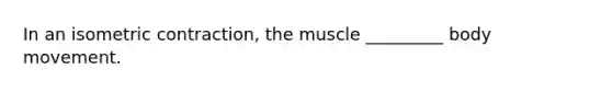 In an isometric contraction, the muscle _________ body movement.