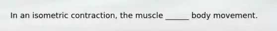 In an isometric contraction, the muscle ______ body movement.