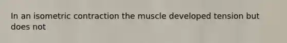 In an isometric contraction the muscle developed tension but does not