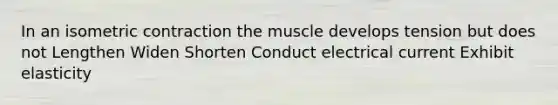 In an isometric contraction the muscle develops tension but does not Lengthen Widen Shorten Conduct electrical current Exhibit elasticity