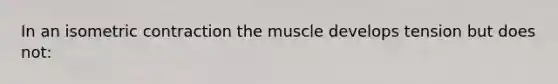 In an isometric contraction the muscle develops tension but does not: