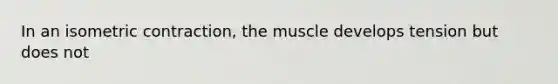 In an isometric contraction, the muscle develops tension but does not