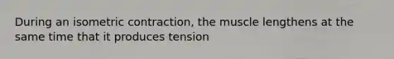 During an isometric contraction, the muscle lengthens at the same time that it produces tension