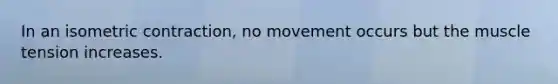 In an isometric contraction, no movement occurs but the muscle tension increases.