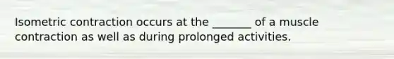 Isometric contraction occurs at the _______ of a muscle contraction as well as during prolonged activities.