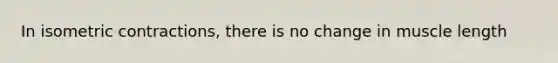 In isometric contractions, there is no change in muscle length