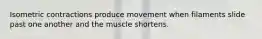 Isometric contractions produce movement when filaments slide past one another and the muscle shortens.