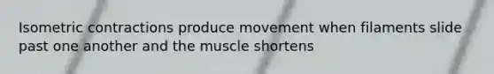 Isometric contractions produce movement when filaments slide past one another and the muscle shortens