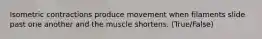 Isometric contractions produce movement when filaments slide past one another and the muscle shortens. (True/False)