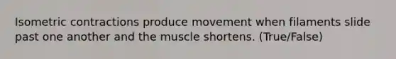 Isometric contractions produce movement when filaments slide past one another and the muscle shortens. (True/False)