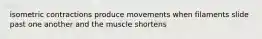 isometric contractions produce movements when filaments slide past one another and the muscle shortens