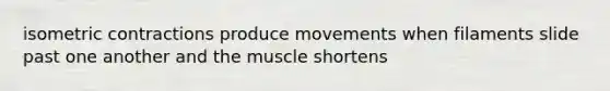 isometric contractions produce movements when filaments slide past one another and the muscle shortens