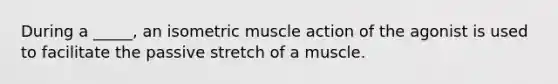 During a _____, an isometric muscle action of the agonist is used to facilitate the passive stretch of a muscle.