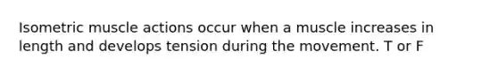 Isometric muscle actions occur when a muscle increases in length and develops tension during the movement. T or F