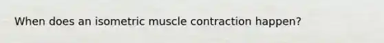 When does an isometric muscle contraction happen?