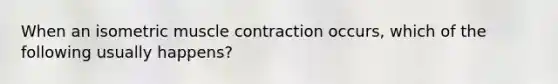 When an isometric muscle contraction occurs, which of the following usually happens?