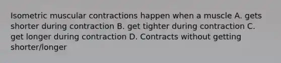 Isometric muscular contractions happen when a muscle A. gets shorter during contraction B. get tighter during contraction C. get longer during contraction D. Contracts without getting shorter/longer