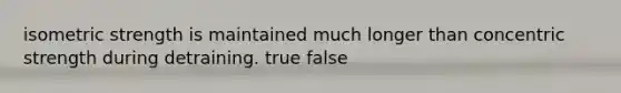 isometric strength is maintained much longer than concentric strength during detraining. true false