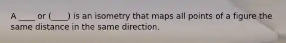 A ____ or (____) is an isometry that maps all points of a figure the same distance in the same direction.