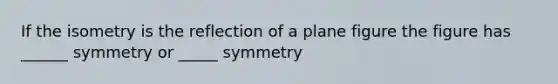 If the isometry is the reflection of a plane figure the figure has ______ symmetry or _____ symmetry