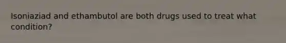 Isoniaziad and ethambutol are both drugs used to treat what condition?