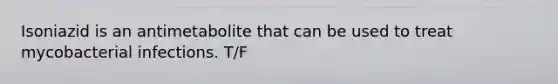 Isoniazid is an antimetabolite that can be used to treat mycobacterial infections. T/F